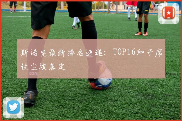 斯诺克最新排名速递：TOP16种子席位尘埃落定
