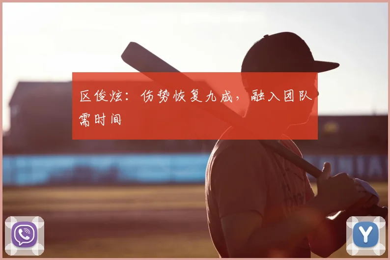 区俊炫：伤势恢复九成，融入团队需时间