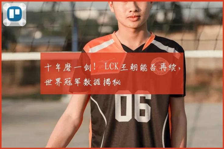 十年磨一剑！ LCK王朝能否再续，世界冠军数据揭秘