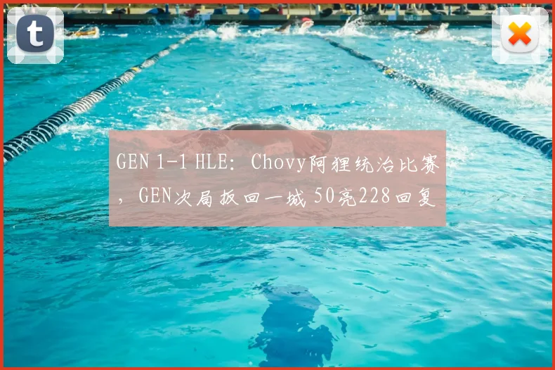 GEN 1-1 HLE：Chovy阿狸统治比赛，GEN次局扳回一城 50亮228回复