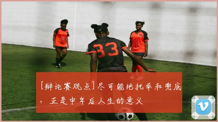 [辩论赛观点]尽可能地托举和兜底，正是中年后人生的意义