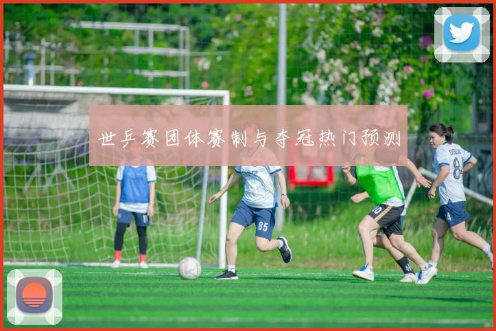 世乒赛团体赛制与夺冠热门预测