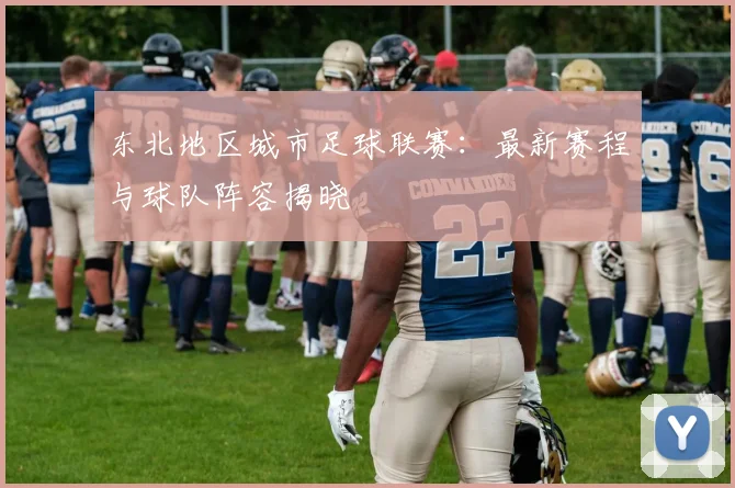 东北地区城市足球联赛：最新赛程与球队阵容揭晓