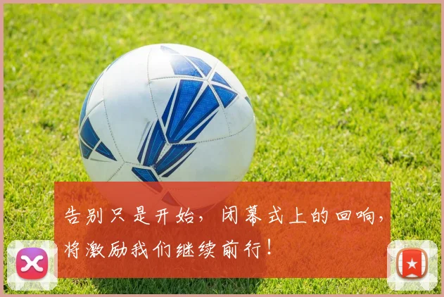 告别只是开始，闭幕式上的回响，将激励我们继续前行！