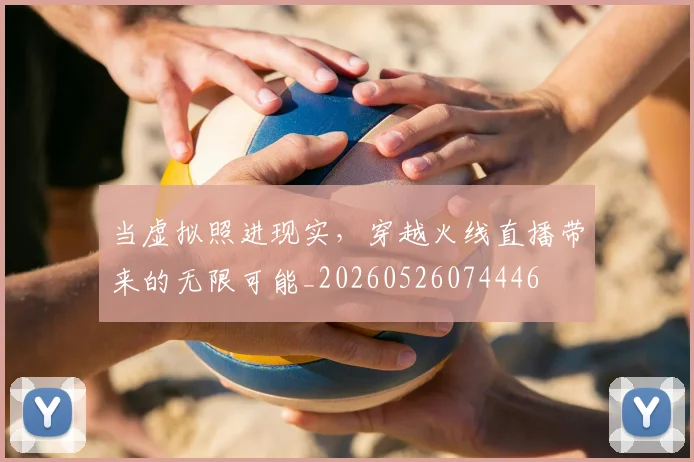 当虚拟照进现实,穿越火线直播带来的无限可能_20260526074446
