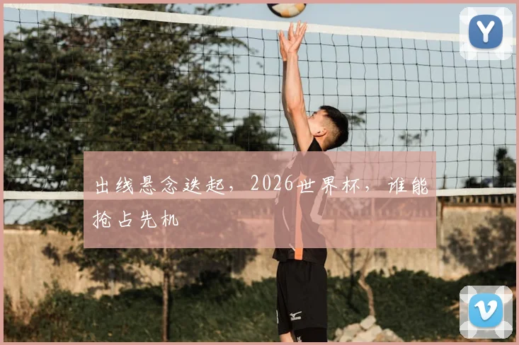 出线悬念迭起,2026世界杯,谁能抢占先机