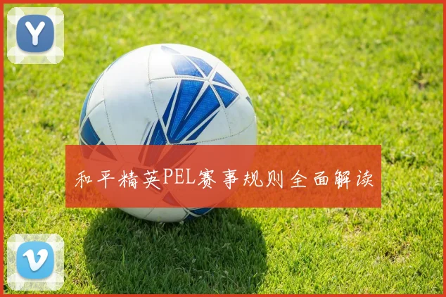 和平精英PEL赛事规则全面解读