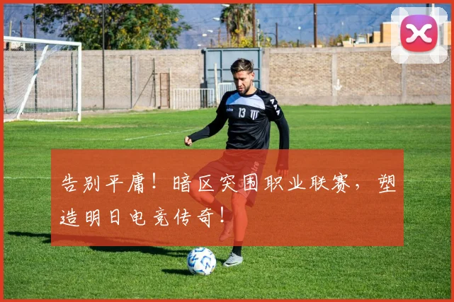 告别平庸！暗区突围职业联赛，塑造明日电竞传奇！