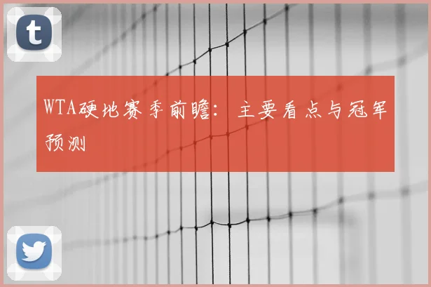 WTA硬地赛季前瞻:主要看点与冠军预测
