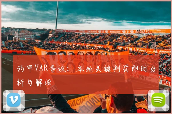 西甲VAR争议:本轮关键判罚即时分析与解读