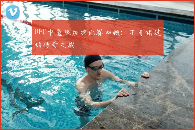UFC中量级经典比赛回顾:不可错过的传奇之战