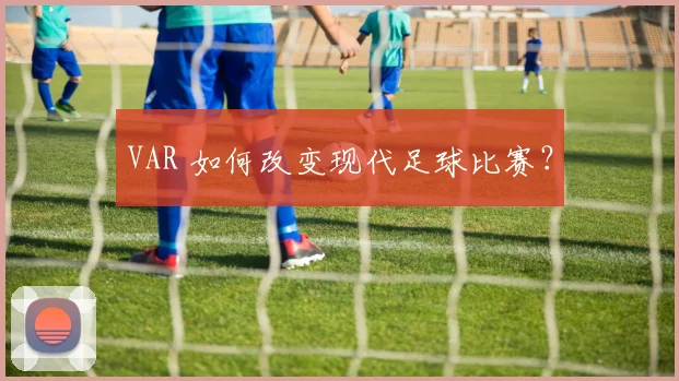 VAR 如何改变现代足球比赛?