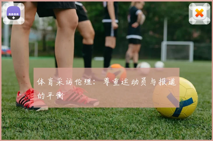 体育采访伦理：尊重运动员与报道的平衡