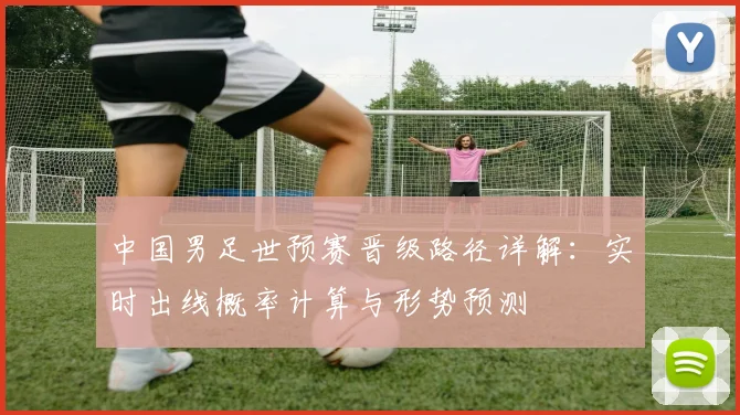 中国男足世预赛晋级路径详解：实时出线概率计算与形势预测