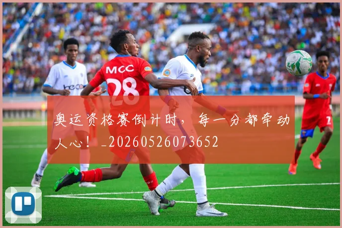 奥运资格赛倒计时，每一分都牵动人心！_20260526073652