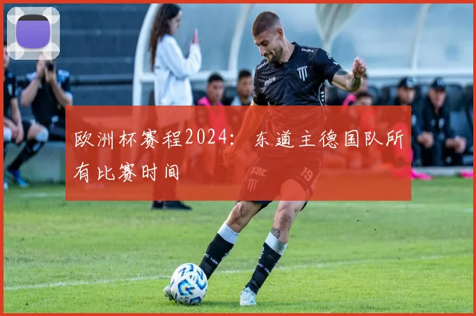 欧洲杯赛程2024:东道主德国队所有比赛时间