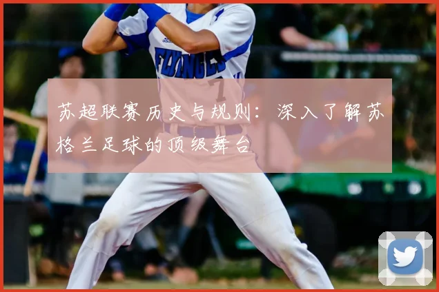 苏超联赛历史与规则:深入了解苏格兰足球的顶级舞台