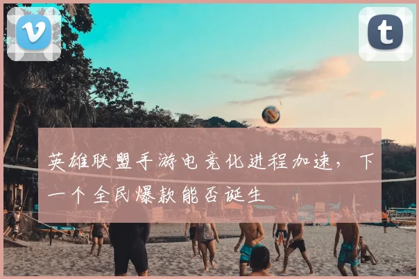 英雄联盟手游电竞化进程加速,下一个全民爆款能否诞生