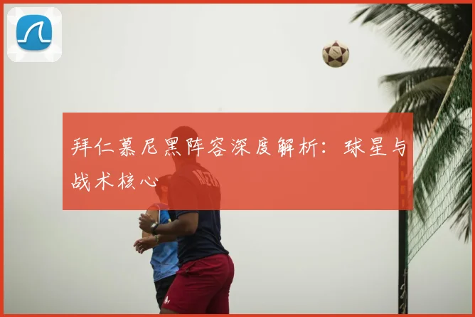 拜仁慕尼黑阵容深度解析:球星与战术核心