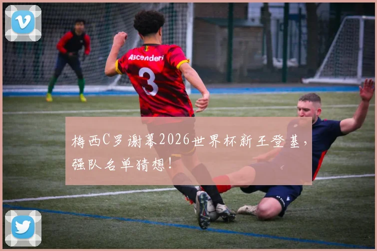 梅西C罗谢幕2026世界杯新王登基，强队名单猜想！