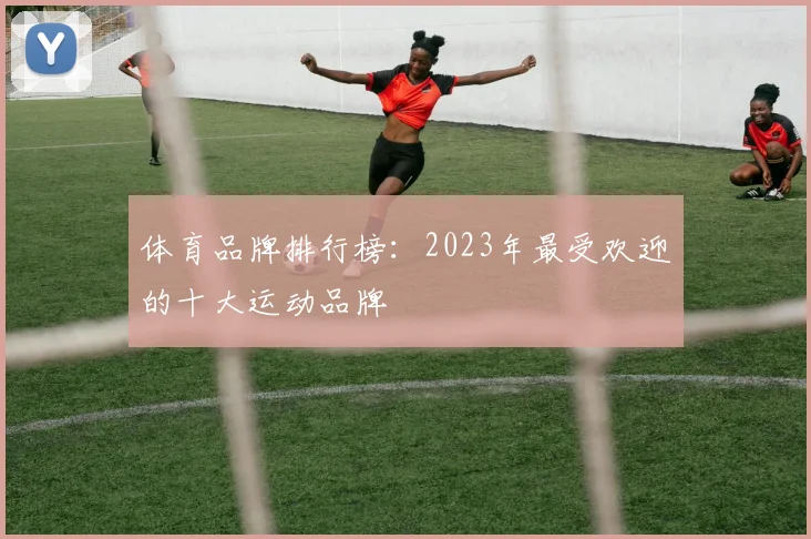体育品牌排行榜:2023年最受欢迎的十大运动品牌