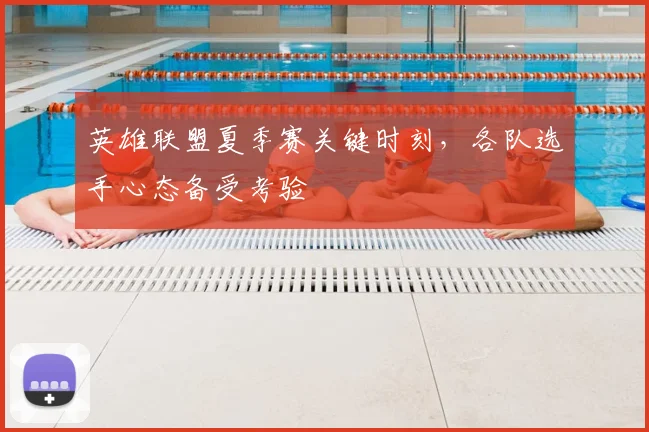英雄联盟夏季赛关键时刻,各队选手心态备受考验