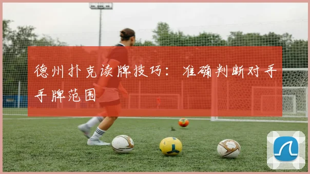 德州扑克读牌技巧：准确判断对手手牌范围
