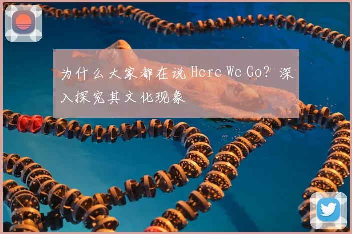 为什么大家都在说 Here We Go？深入探究其文化现象