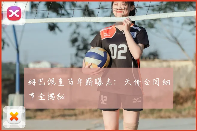 姆巴佩皇马年薪曝光：天价合同细节全揭秘