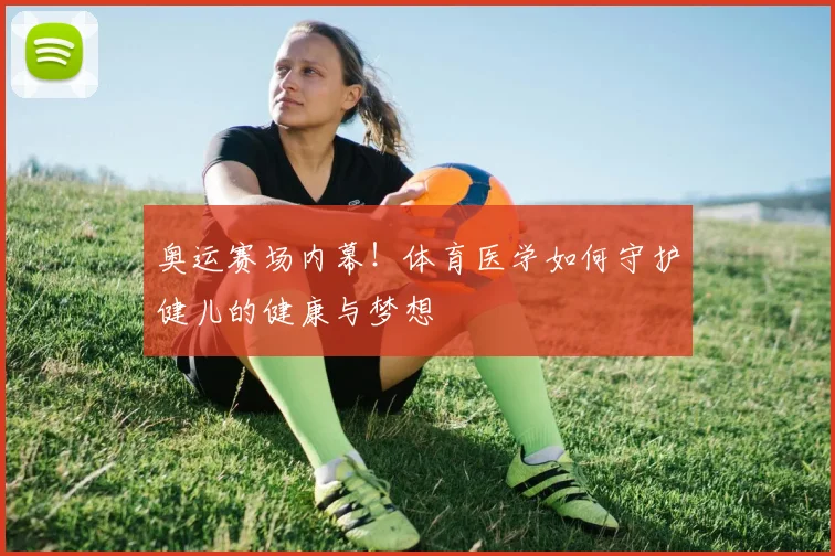奥运赛场内幕!体育医学如何守护健儿的健康与梦想