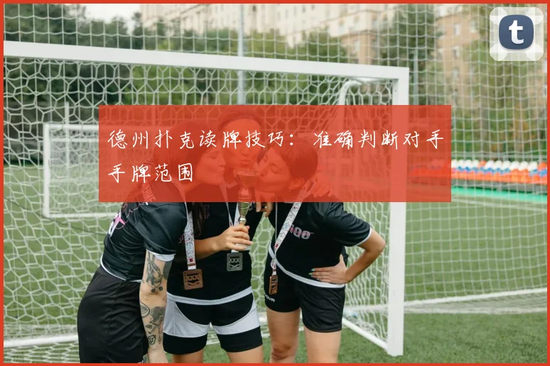 德州扑克读牌技巧：准确判断对手手牌范围