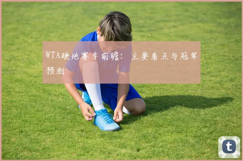 WTA硬地赛季前瞻：主要看点与冠军预测