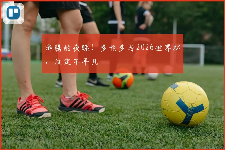 沸腾的夜晚！多伦多与2026世界杯，注定不平凡