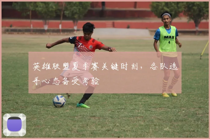 英雄联盟夏季赛关键时刻,各队选手心态备受考验