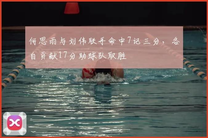 何思雨与刘伟联手命中7记三分,各自贡献17分助球队取胜