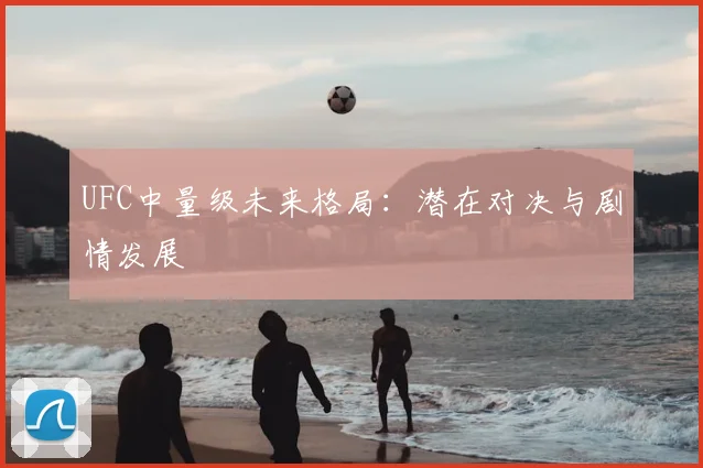 UFC中量级未来格局:潜在对决与剧情发展