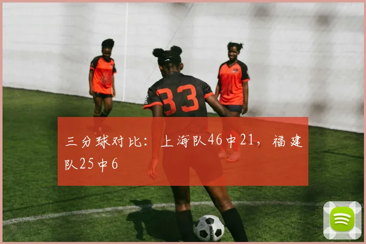 三分球对比：上海队46中21，福建队25中6