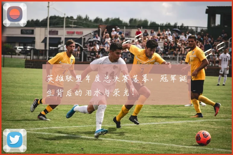 英雄联盟年度总决赛落幕，冠军诞生背后的泪水与荣光！