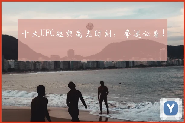 十大UFC经典高光时刻，拳迷必看！
