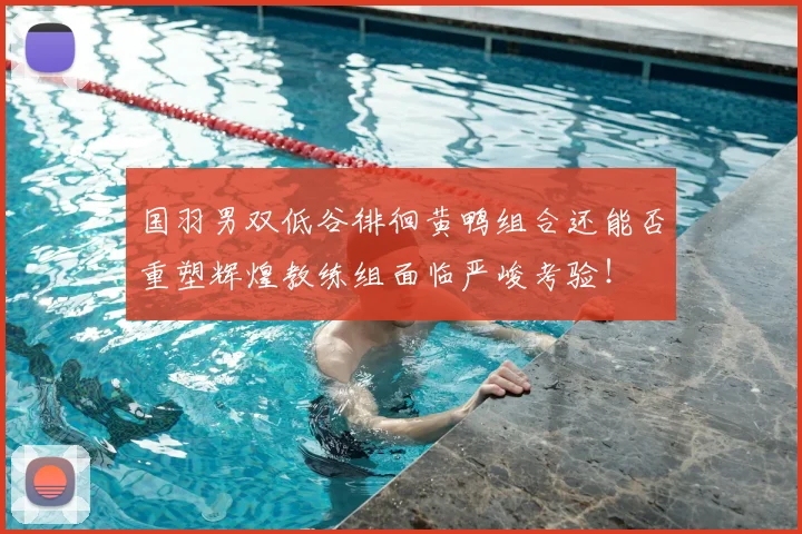 国羽男双低谷徘徊黄鸭组合还能否重塑辉煌教练组面临严峻考验！