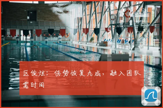 区俊炫：伤势恢复九成，融入团队需时间