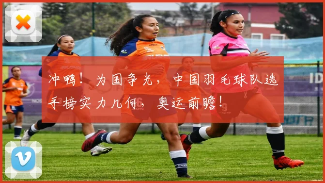 冲鸭!为国争光,中国羽毛球队选手榜实力几何,奥运前瞻!