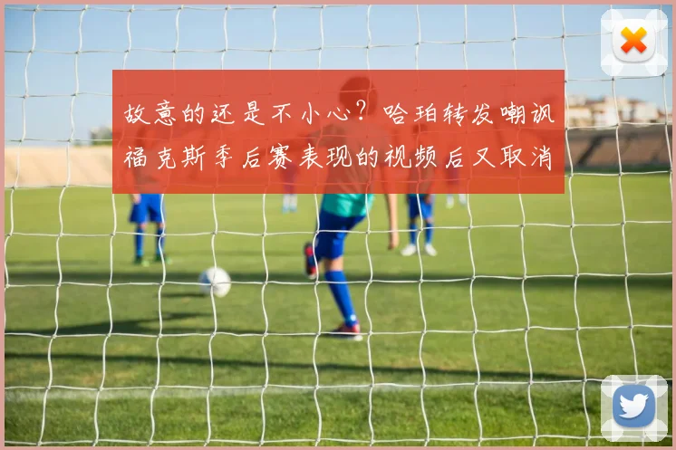 故意的还是不小心？哈珀转发嘲讽福克斯季后赛表现的视频后又取消转发