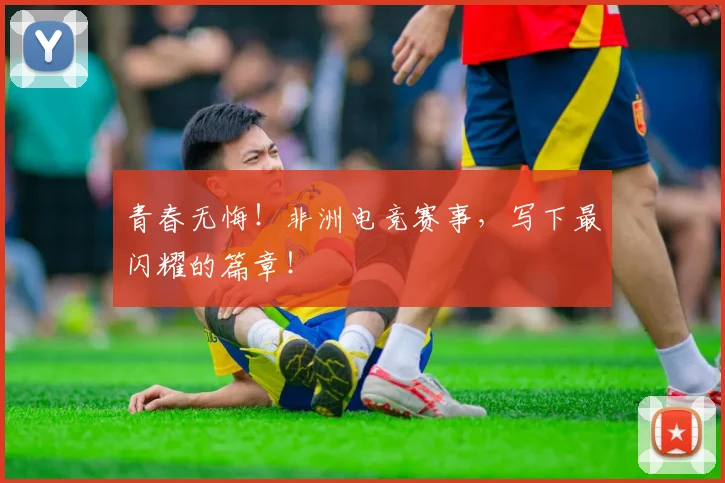 青春无悔!非洲电竞赛事,写下最闪耀的篇章!