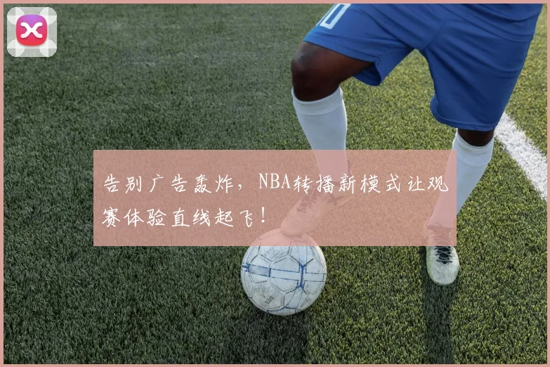 告别广告轰炸,NBA转播新模式让观赛体验直线起飞!