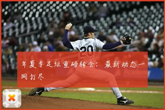 年夏季足坛重磅转会：最新动态一网打尽