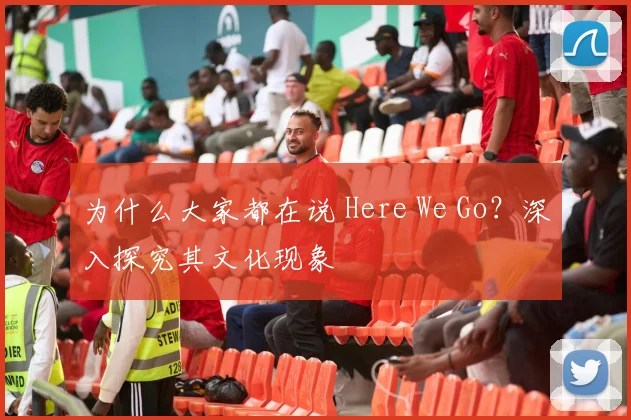 为什么大家都在说 Here We Go?深入探究其文化现象