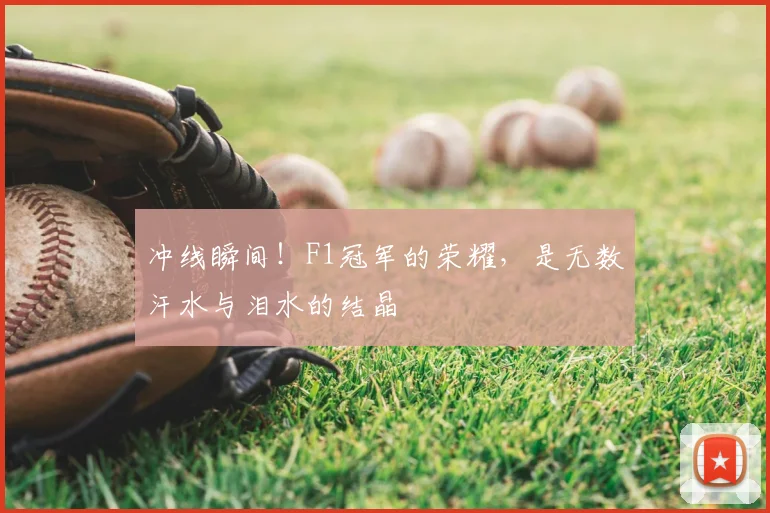 冲线瞬间!F1冠军的荣耀,是无数汗水与泪水的结晶