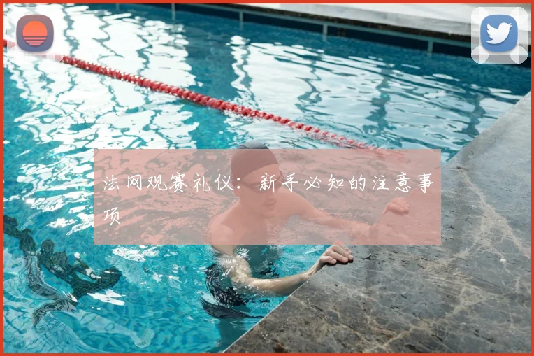 法网观赛礼仪：新手必知的注意事项