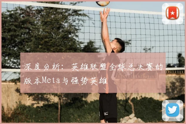 深度分析：英雄联盟全球总决赛的版本Meta与强势英雄